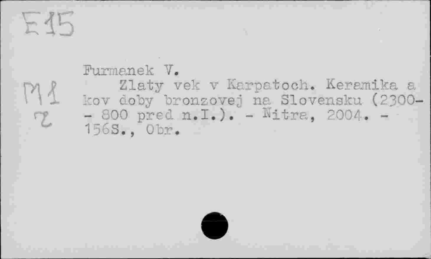 ﻿Furmanek V.
Zlaty vek V Karpatoch. Keramika a kov doby bronzovej ne Slovensku (2300' - 800 pred n.I.). - Ultra, 2004. -156s., Obr.